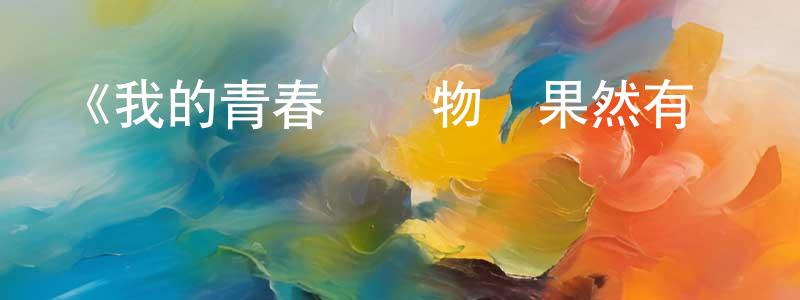 陳宏信發布《我的青春戀愛物語果然有問題第三季》詳情介紹_我的青春戀愛物語果然有問題第三季已完結在線觀看_我的青春戀愛物語果然有問題第三季迅雷下載_日漫